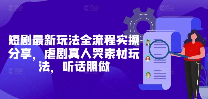 短剧最新玩法全流程实操分享虐剧真人哭素材玩法听话照做-AIGC资源中心