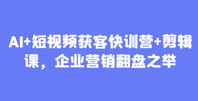 mp22757期-AI+短视频获客快训营+剪辑课，企业营销翻盘之举