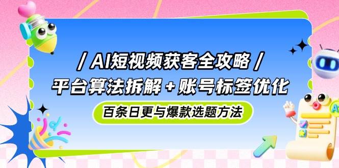 fy13559期-AI短视频获客全攻略：平台算法拆解+账号标签优化，百条日更与爆款选题方法