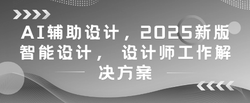 mp22870期-AI辅助设计，2025新版智能设计， 设计师工作解决方案