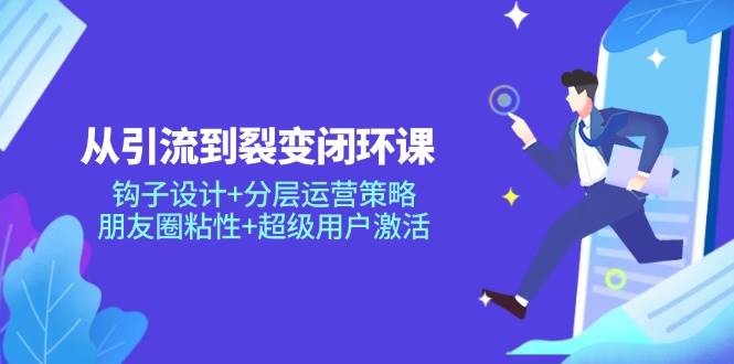 fy13585期-从引流到裂变闭环课：钩子设计+分层运营策略，朋友圈粘性+超级用户激活