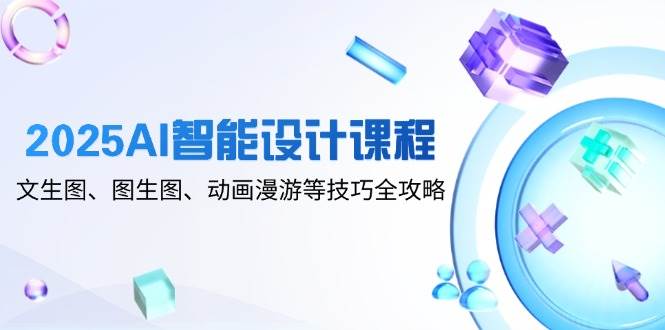 fy13591期-2025AI智能设计课程，文生图、图生图、动画漫游等技巧全攻略