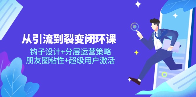 （14726期）从引流到裂变闭环课：钩子设计+分层运营策略，朋友圈粘性+超级用户激活