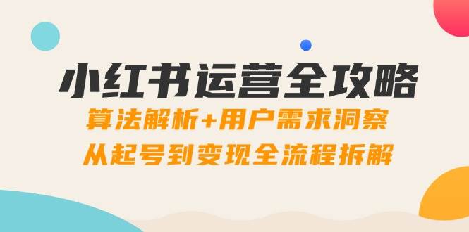 fy13616期-小红书运营全攻略：算法解析+用户需求洞察，从起号到变现全流程拆解
