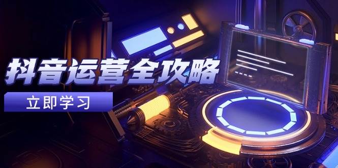 fy13645期-抖音运营全攻略，账号包装养号技巧，情感增粉视频搬运，实现快速变现