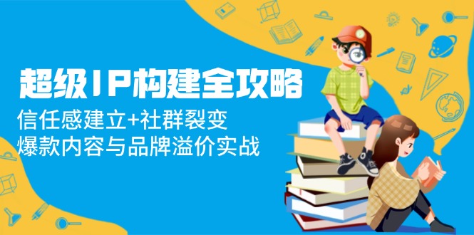 超级IP构建全攻略:信任感建立+社群裂变爆款内容与品牌溢价实战-AIGC资源中心