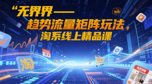 无界趋势流量矩阵玩法淘系线上精品课-AIGC资源中心