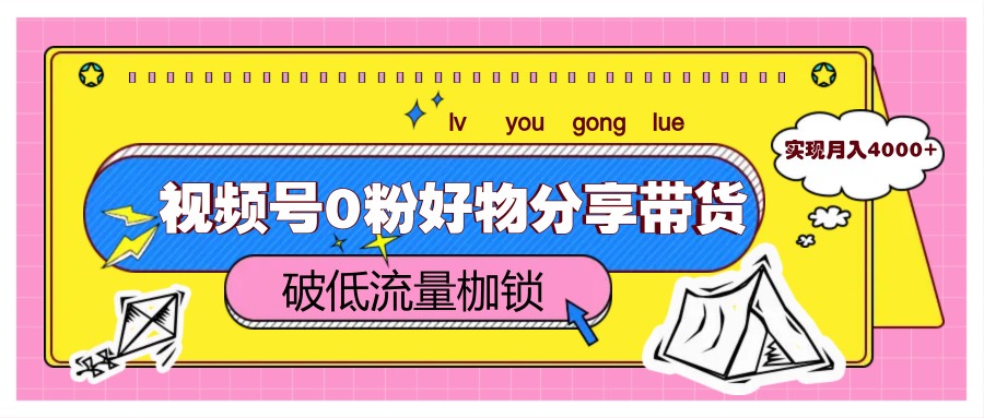 视频号0粉好物分享带货突破低流量枷锁实现月入4000+-AIGC资源中心