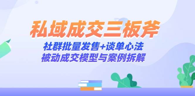 fy13737期-私域成交三板斧：社群批量发售+谈单心法，被动成交模型与案例拆解