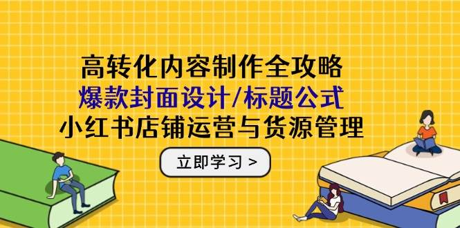 fy13768期-高转化内容制作全攻略：爆款封面设计/标题公式，小红书店铺运营与货源管理