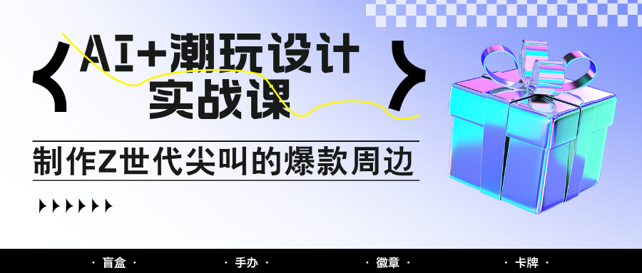 fy13770期-AI+潮玩设计实战课：手把手教你制作Z世代尖叫的爆款周边，自媒体人必学印钞术！