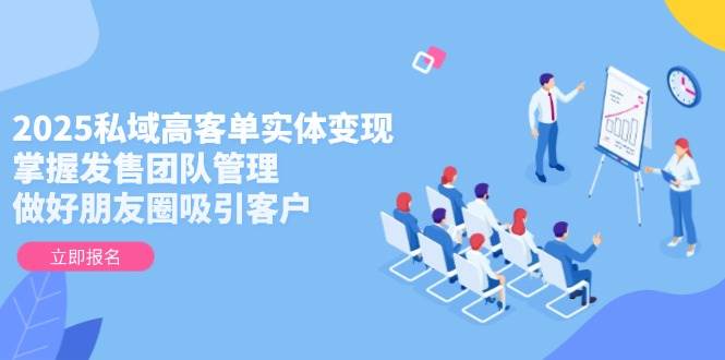 fy13803期-2025私域高客单实体变现，掌握发售团队管理，做好朋友圈吸引客户