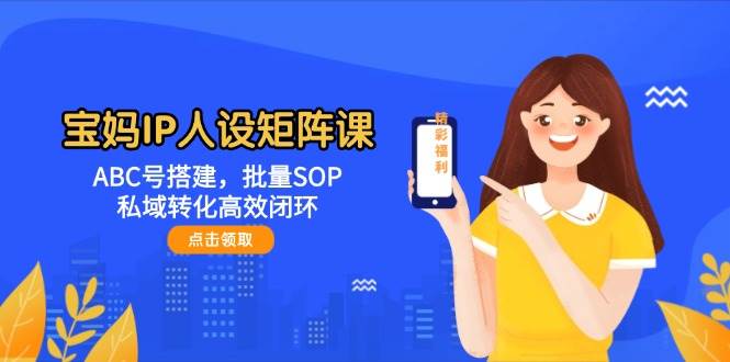fy13854期-宝妈IP人设矩阵课：ABC号搭建，批量SOP，私域转化高效闭环