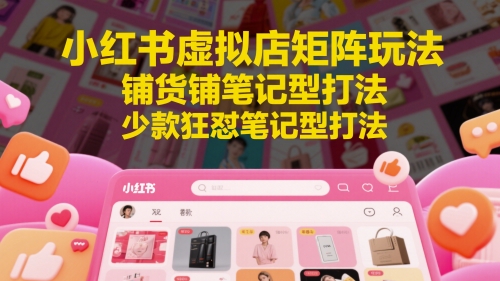 mp23862期-小红书虚拟店矩阵玩法，铺货铺笔记型打法，少款狂怼笔记型打法