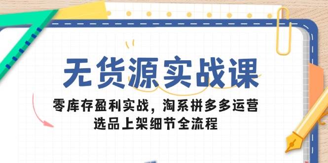 fy13886期-无货源实战课：零库存盈利实战，淘系拼多多运营，选品上架细节全流程