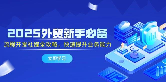 fy13888期-2025外贸新手必备，流程开发社媒全攻略，快速提升业务能力