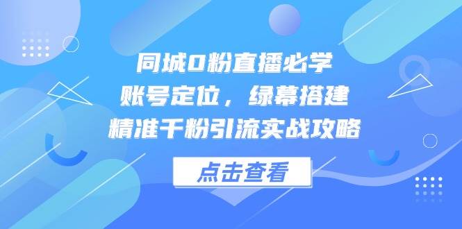fy13890期-同城0粉直播必学，账号定位，绿幕搭建，精准千粉引流实战攻略