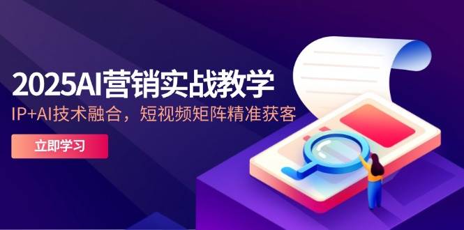 fy13893期-2025AI营销实战教学，IP+AI技术融合，短视频矩阵精准获客