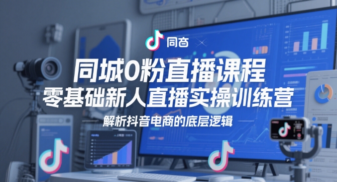 mp23966期-同城0粉直播课程，零基础新人直播实操训练营，解析抖音电商的底层逻辑