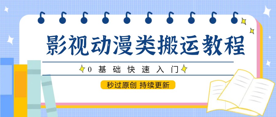 fy13956期-影视动漫类搬运教程，0基础快速入门，秒过原创 持续更新