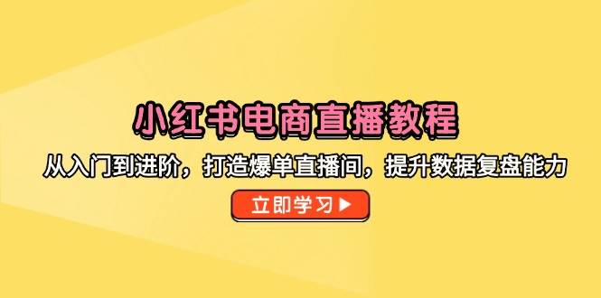 fy14067期-小红书电商直播教程，从入门到进阶，打造爆单直播间，提升数据复盘能力