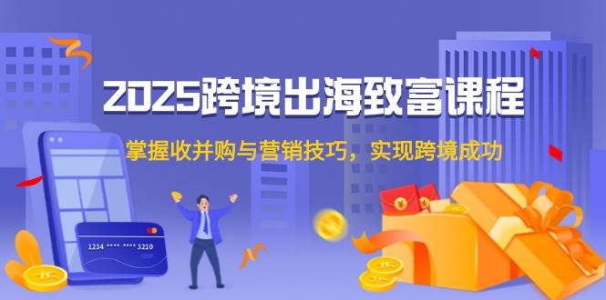 fy14109期-2025跨境出海致富课程，掌握收并购与营销技巧，实现跨境成功
