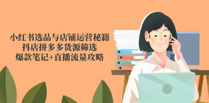 fy14114期-小红书选品与店铺运营秘籍，抖店拼多多货源筛选，爆款笔记+直播流量攻略