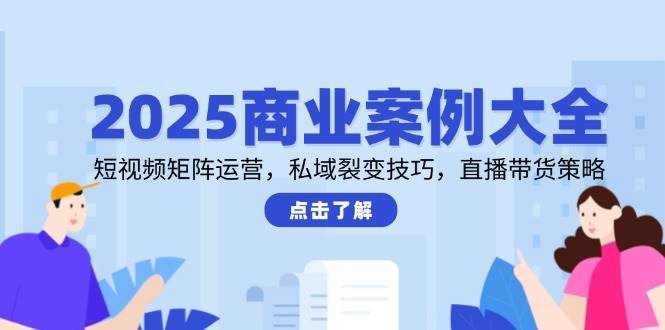 fy14145期-2025商业案例大全，短视频矩阵运营，私域裂变技巧，直播带货策略