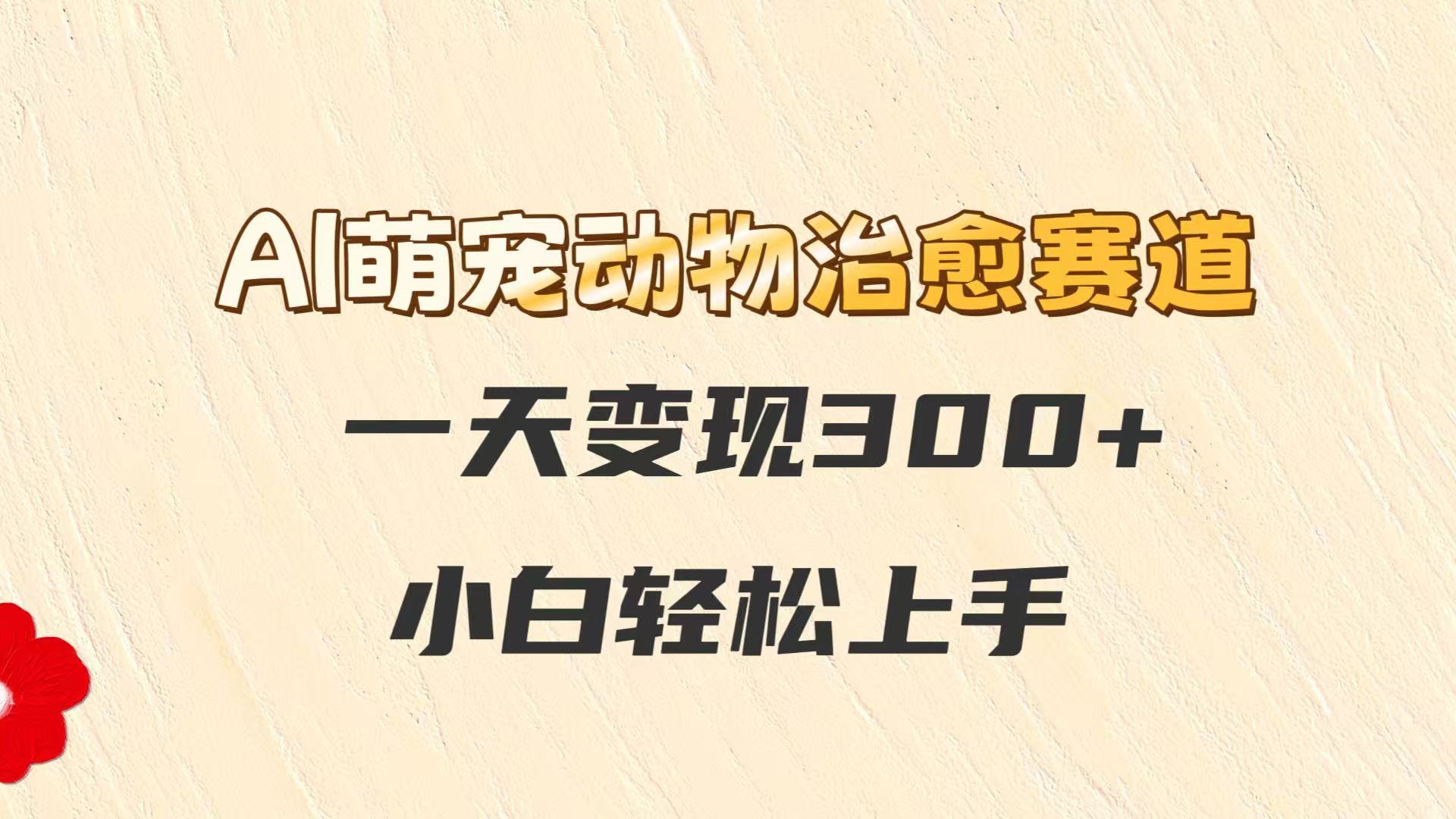 fy14152期-AI萌宠动物治愈赛道，一天变现300+，小白轻松上手