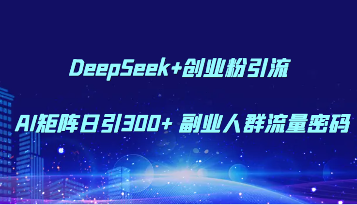 fy14153期-DeepSeek+创业粉引流 AI矩阵日引300+ 副业人群流量密码