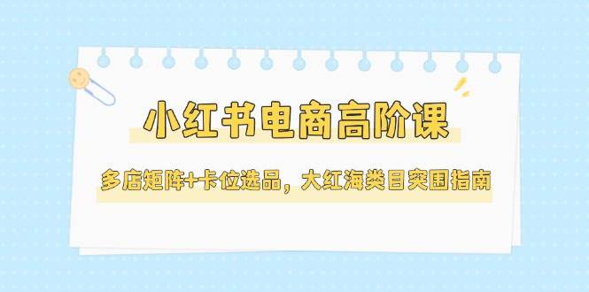 fy14219期-小红书电商高阶课，多店矩阵+卡位选品，大红海类目突围指南（更新5月）