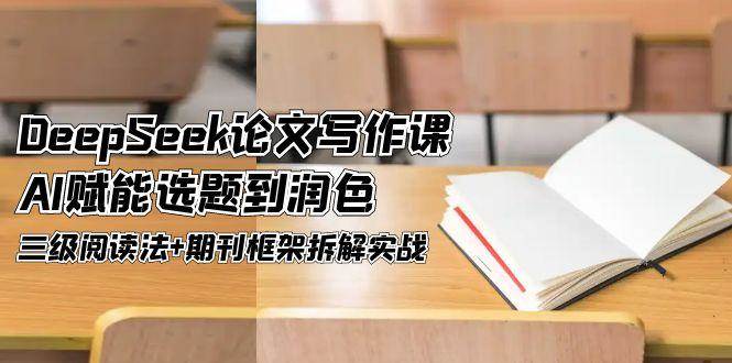 fy14224期-DeepSeek论文写作课，AI赋能选题到润色，三级阅读法+期刊框架拆解实战