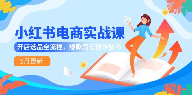 fy14225期-小红书电商实战课-5月更新，开店选品全流程，爆款笔记创作技巧