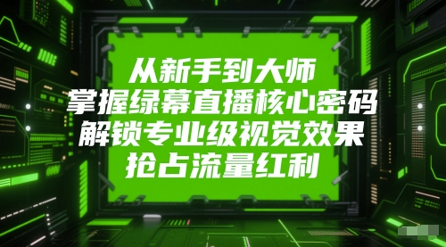 mp25237期-从新手到大师，掌握绿幕直播核心密码，解锁专业级视觉效果，抢占流量红利