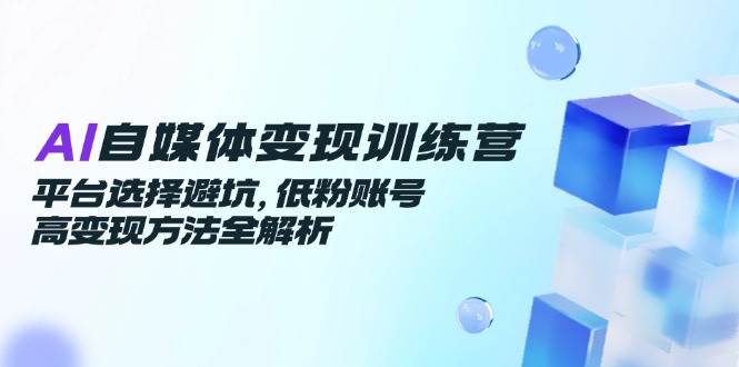 fy14335期-AI自媒体变现训练营，平台选择避坑，低粉账号高变现方法全解析