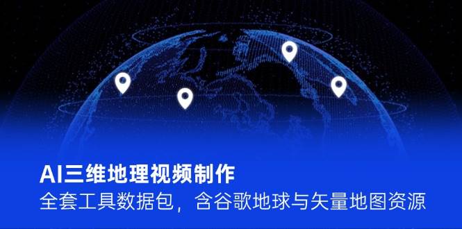 fy14346期-AI三维地理视频制作，全套工具数据包，含谷歌地球与矢量地图资源