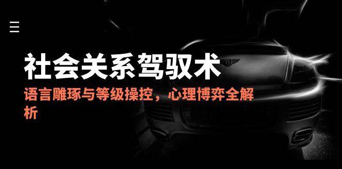 fy14347期-2025社会关系驾驭术，语言雕琢与等级操控，心理博弈全解析