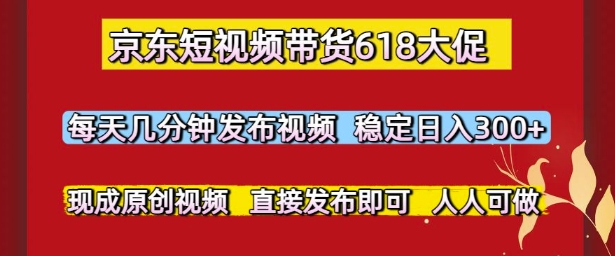 mp25463期-京东短视频带货618大促，每天几分钟发布视频，稳定日入3张+，现成原创视频，直接发布即可