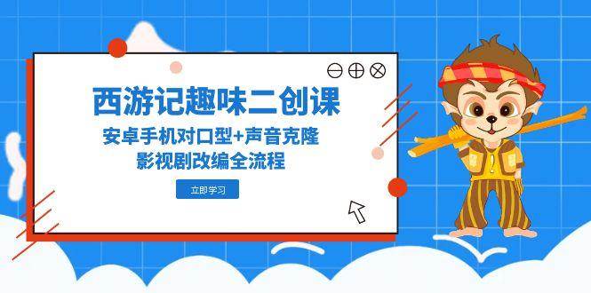 fy14392期-西游记趣味二创课，安卓手机对口型+声音克隆，影视剧改编全流程