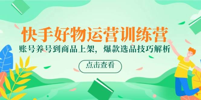 fy14394期-快手好物运营训练营，账号养号到商品上架，爆款选品技巧解析