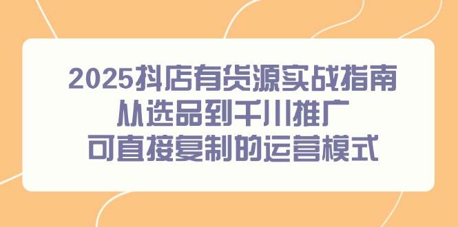 fy14422期-2025抖店有货源实战指南，从选品到千川推广，可直接复制的运营模式