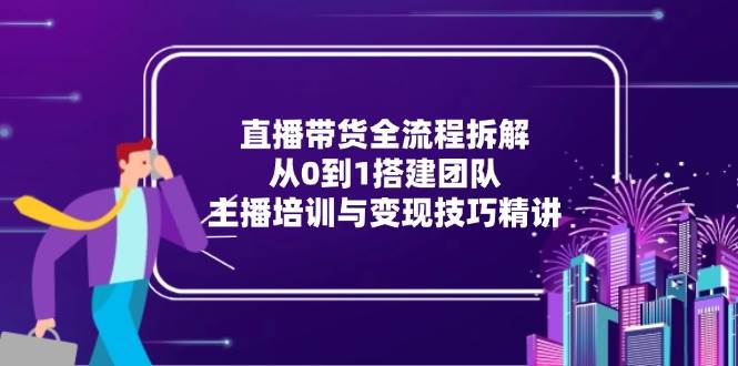 fy14464期-直播带货全流程拆解：从0到1搭建团队，主播培训与变现技巧精讲