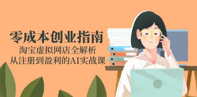 fy14465期-零成本创业指南：淘宝虚拟网店全解析，从注册到盈利的AI实战课
