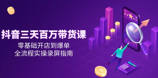 fy14467期-抖音三天百万带货课，零基础开店到爆单，全流程实操录屏指南