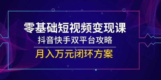 fy14472期-零基础短视频变现课，抖音快手双平台攻略，月入万元闭环方案