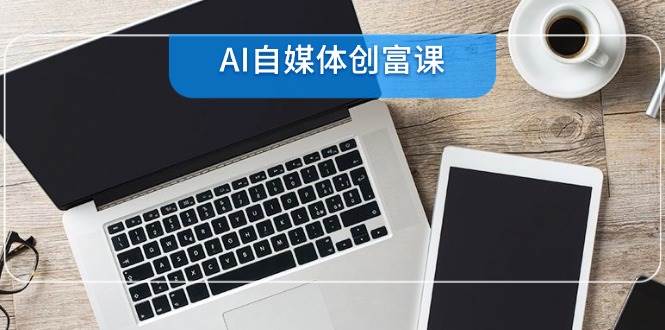 fy14530期-AI自媒体创富课，账号准备到直播带货，零基础22项技能速成