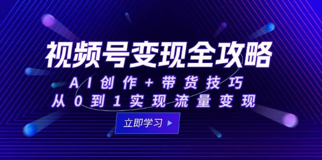 fy14533期-视频号变现全攻略：AI创作+带货技巧，从0到1实现流量变现