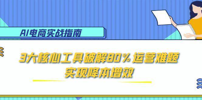fy14560期-AI电商实战指南：3大核心工具破解80%运营难题，实现降本增效