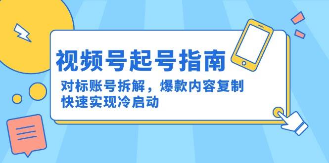 fy14562期-视频号起号指南：对标账号拆解，爆款内容复制，快速实现冷启动