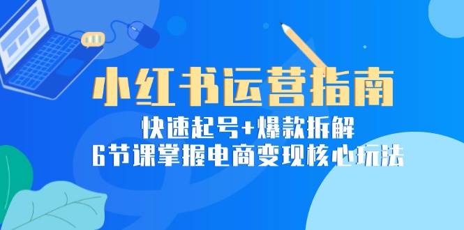 fy14610期-小红书运营指南：快速起号+爆款拆解，6节课掌握电商变现核心玩法